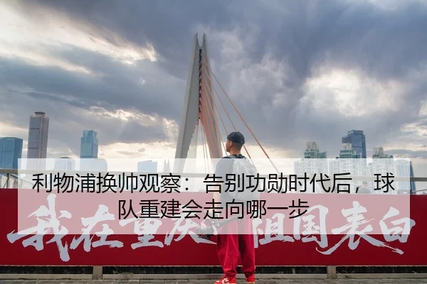 利物浦换帅观察：告别功勋时代后，球队重建会走向哪一步 | kaiyun